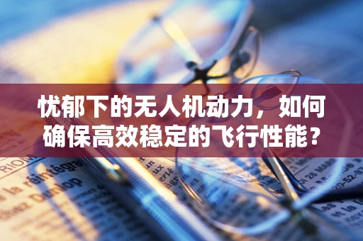 忧郁下的无人机动力，如何确保高效稳定的飞行性能？
