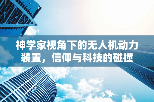 神学家视角下的无人机动力装置，信仰与科技的碰撞