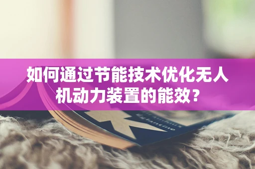 如何通过节能技术优化无人机动力装置的能效？