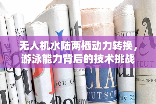 无人机水陆两栖动力转换，游泳能力背后的技术挑战
