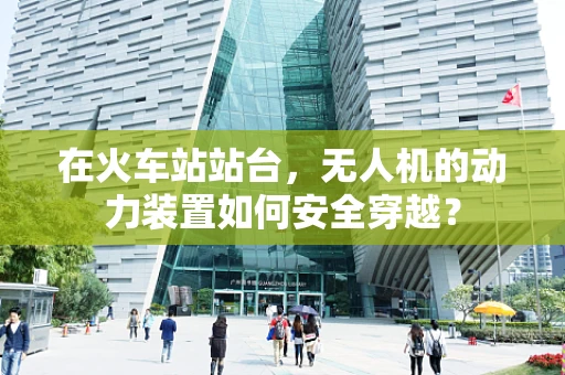 在火车站站台，无人机的动力装置如何安全穿越？