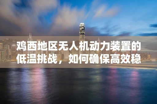 鸡西地区无人机动力装置的低温挑战，如何确保高效稳定运行？