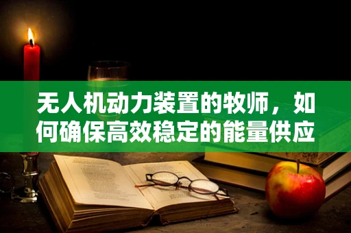 无人机动力装置的牧师，如何确保高效稳定的能量供应？