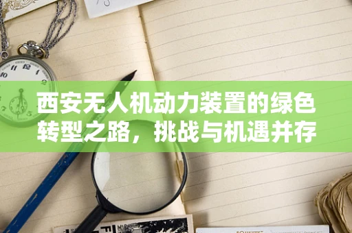 西安无人机动力装置的绿色转型之路，挑战与机遇并存