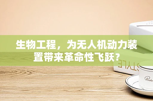生物工程，为无人机动力装置带来革命性飞跃？