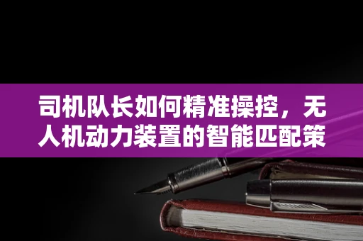 司机队长如何精准操控，无人机动力装置的智能匹配策略