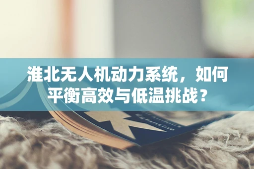 淮北无人机动力系统，如何平衡高效与低温挑战？