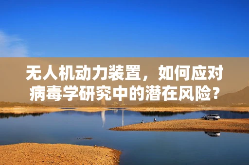 无人机动力装置，如何应对病毒学研究中的潜在风险？