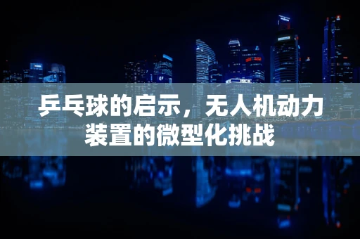 乒乓球的启示，无人机动力装置的微型化挑战