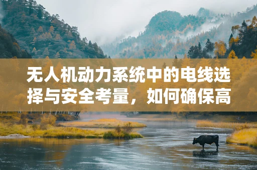 无人机动力系统中的电线选择与安全考量，如何确保高效传输与稳定性能？