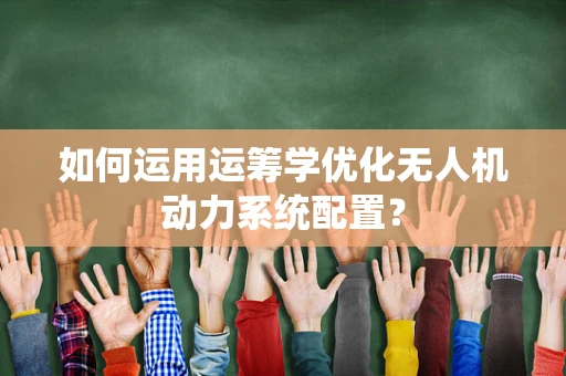 如何运用运筹学优化无人机动力系统配置？