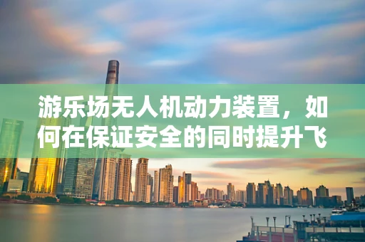 游乐场无人机动力装置，如何在保证安全的同时提升飞行体验？