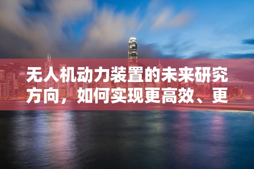 无人机动力装置的未来研究方向，如何实现更高效、更环保的飞行？