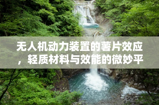 无人机动力装置的薯片效应，轻质材料与效能的微妙平衡？