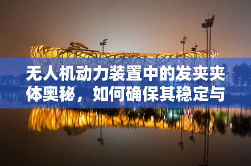 无人机动力装置中的发夹夹体奥秘，如何确保其稳定与高效？