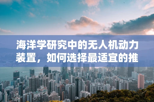 海洋学研究中的无人机动力装置，如何选择最适宜的推进系统？