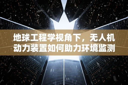 地球工程学视角下，无人机动力装置如何助力环境监测与修复？