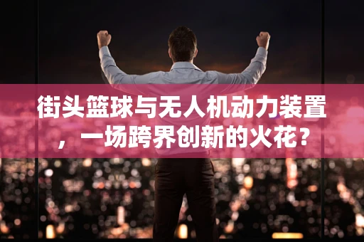 街头篮球与无人机动力装置，一场跨界创新的火花？