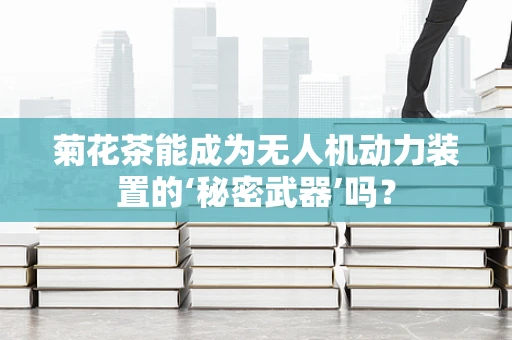 菊花茶能成为无人机动力装置的‘秘密武器’吗？