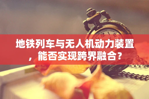 地铁列车与无人机动力装置，能否实现跨界融合？