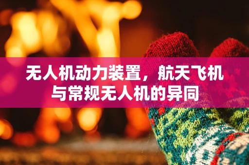 无人机动力装置，航天飞机与常规无人机的异同