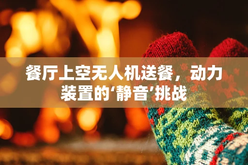 餐厅上空无人机送餐，动力装置的‘静音’挑战