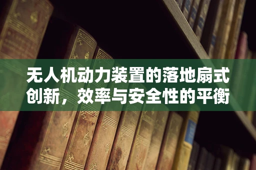 无人机动力装置的落地扇式创新，效率与安全性的平衡？