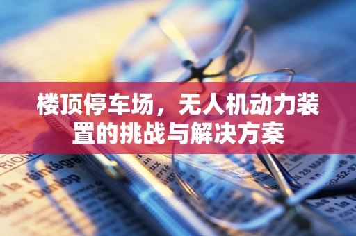 楼顶停车场，无人机动力装置的挑战与解决方案