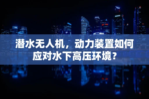 潜水无人机，动力装置如何应对水下高压环境？