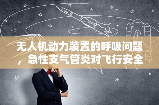 无人机动力装置的呼吸问题，急性支气管炎对飞行安全的影响