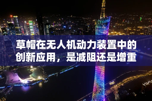 草帽在无人机动力装置中的创新应用，是减阻还是增重？