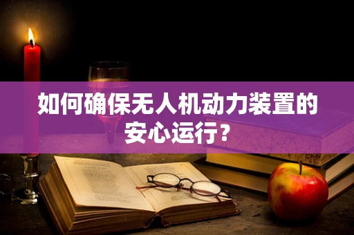 如何确保无人机动力装置的安心运行？