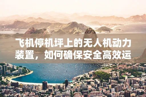 飞机停机坪上的无人机动力装置，如何确保安全高效运行？