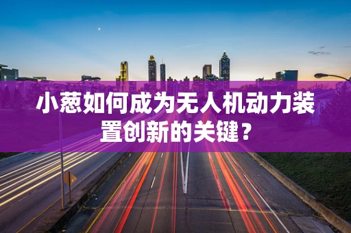 小葱如何成为无人机动力装置创新的关键？