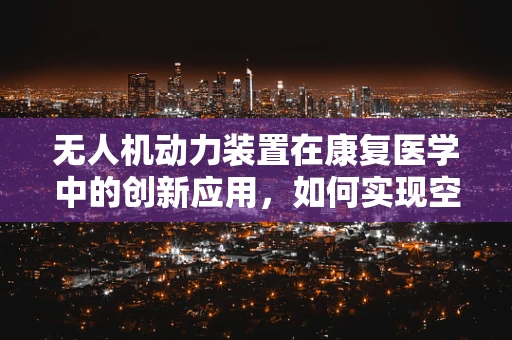无人机动力装置在康复医学中的创新应用，如何实现空中康复训练的精准控制？