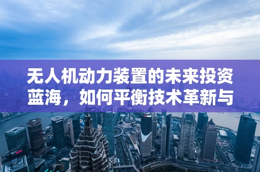 无人机动力装置的未来投资蓝海，如何平衡技术革新与成本控制？