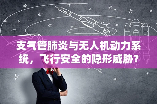 支气管肺炎与无人机动力系统，飞行安全的隐形威胁？