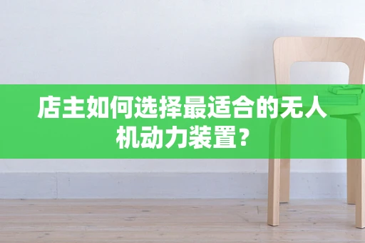 店主如何选择最适合的无人机动力装置？