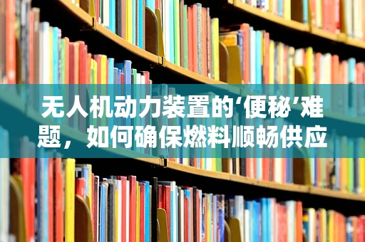 无人机动力装置的‘便秘’难题，如何确保燃料顺畅供应？