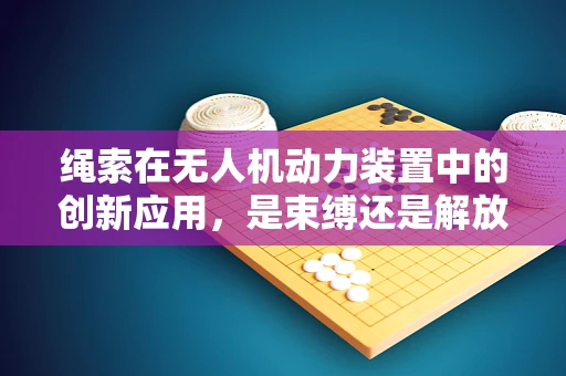 绳索在无人机动力装置中的创新应用，是束缚还是解放？
