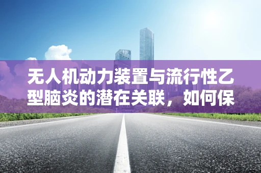 无人机动力装置与流行性乙型脑炎的潜在关联，如何保障飞行安全？