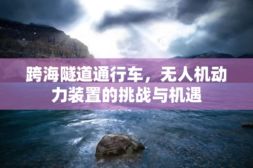 跨海隧道通行车，无人机动力装置的挑战与机遇