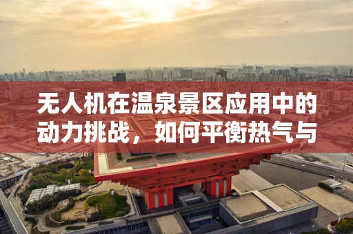 无人机在温泉景区应用中的动力挑战，如何平衡热气与飞行稳定性？