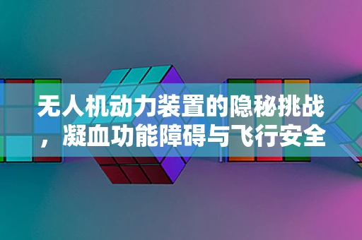 无人机动力装置的隐秘挑战，凝血功能障碍与飞行安全