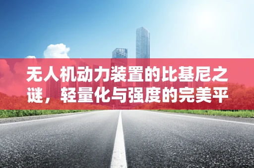 无人机动力装置的比基尼之谜，轻量化与强度的完美平衡