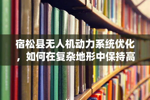 宿松县无人机动力系统优化，如何在复杂地形中保持高效能？