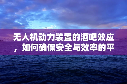 无人机动力装置的酒吧效应，如何确保安全与效率的平衡？