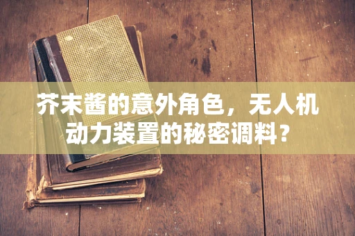 芥末酱的意外角色，无人机动力装置的秘密调料？