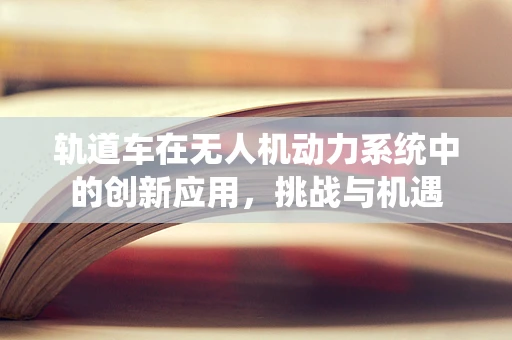 轨道车在无人机动力系统中的创新应用，挑战与机遇