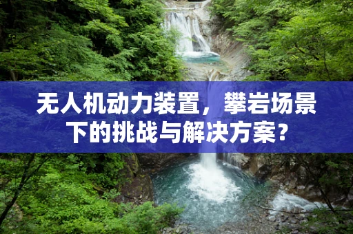 无人机动力装置，攀岩场景下的挑战与解决方案？